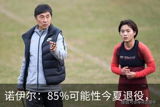 诺伊尔：85%可能性今夏退役，“但这支拜仁让我扛住了”